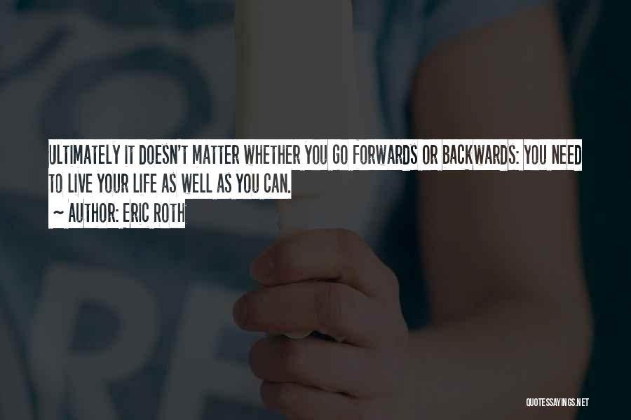 Eric Roth Quotes: Ultimately It Doesn't Matter Whether You Go Forwards Or Backwards: You Need To Live Your Life As Well As You