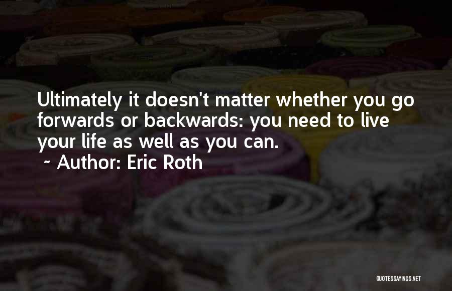 Eric Roth Quotes: Ultimately It Doesn't Matter Whether You Go Forwards Or Backwards: You Need To Live Your Life As Well As You