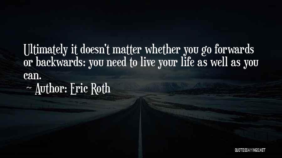 Eric Roth Quotes: Ultimately It Doesn't Matter Whether You Go Forwards Or Backwards: You Need To Live Your Life As Well As You