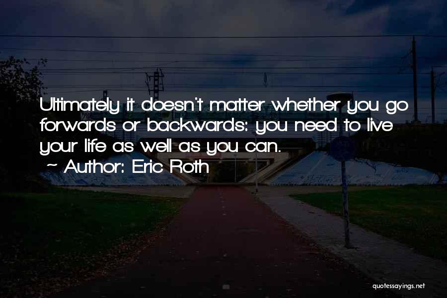 Eric Roth Quotes: Ultimately It Doesn't Matter Whether You Go Forwards Or Backwards: You Need To Live Your Life As Well As You