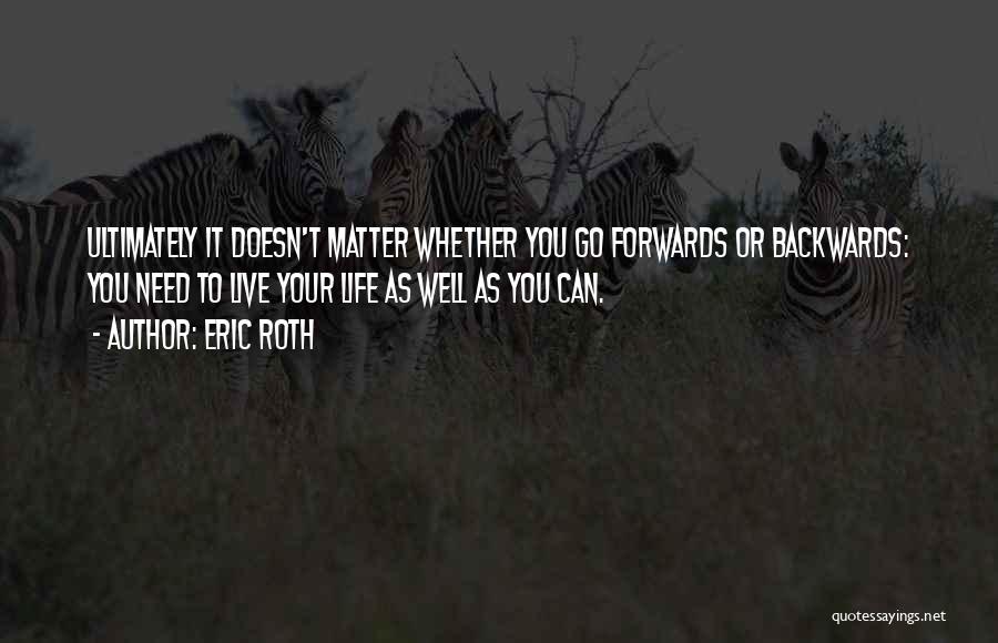 Eric Roth Quotes: Ultimately It Doesn't Matter Whether You Go Forwards Or Backwards: You Need To Live Your Life As Well As You