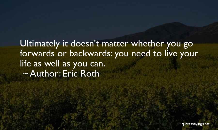 Eric Roth Quotes: Ultimately It Doesn't Matter Whether You Go Forwards Or Backwards: You Need To Live Your Life As Well As You