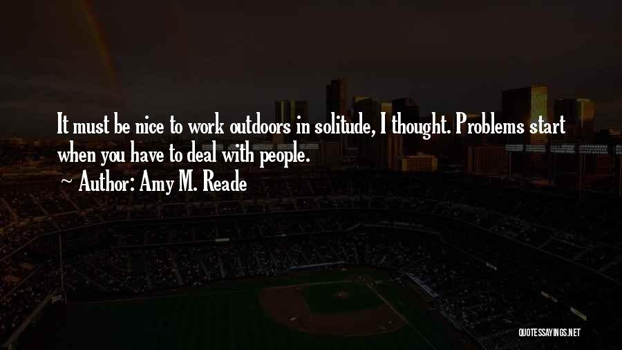 Amy M. Reade Quotes: It Must Be Nice To Work Outdoors In Solitude, I Thought. Problems Start When You Have To Deal With People.