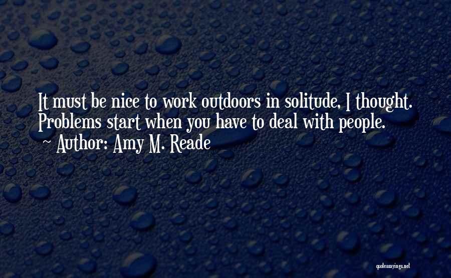 Amy M. Reade Quotes: It Must Be Nice To Work Outdoors In Solitude, I Thought. Problems Start When You Have To Deal With People.