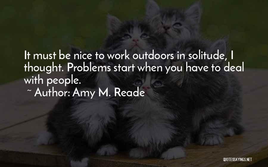 Amy M. Reade Quotes: It Must Be Nice To Work Outdoors In Solitude, I Thought. Problems Start When You Have To Deal With People.