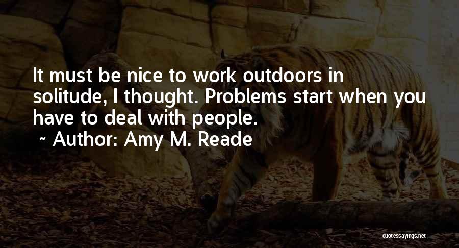Amy M. Reade Quotes: It Must Be Nice To Work Outdoors In Solitude, I Thought. Problems Start When You Have To Deal With People.