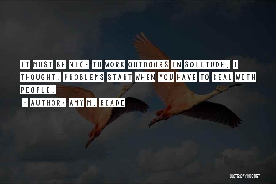 Amy M. Reade Quotes: It Must Be Nice To Work Outdoors In Solitude, I Thought. Problems Start When You Have To Deal With People.