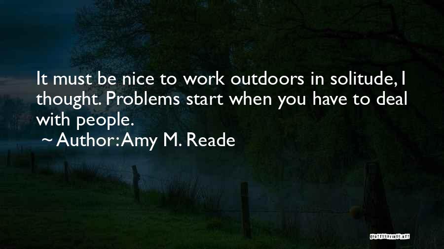 Amy M. Reade Quotes: It Must Be Nice To Work Outdoors In Solitude, I Thought. Problems Start When You Have To Deal With People.