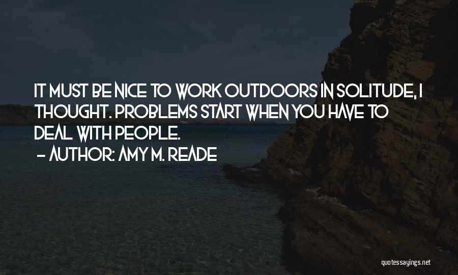 Amy M. Reade Quotes: It Must Be Nice To Work Outdoors In Solitude, I Thought. Problems Start When You Have To Deal With People.