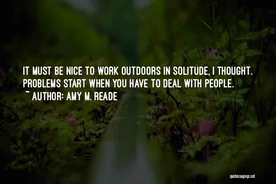 Amy M. Reade Quotes: It Must Be Nice To Work Outdoors In Solitude, I Thought. Problems Start When You Have To Deal With People.