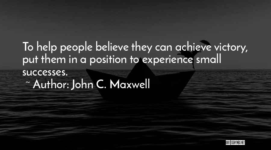 John C. Maxwell Quotes: To Help People Believe They Can Achieve Victory, Put Them In A Position To Experience Small Successes.