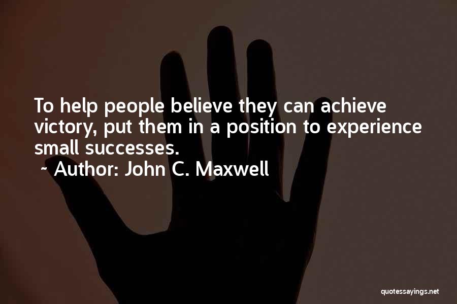 John C. Maxwell Quotes: To Help People Believe They Can Achieve Victory, Put Them In A Position To Experience Small Successes.