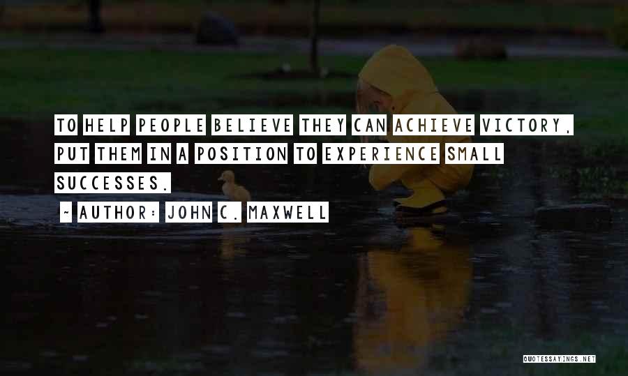 John C. Maxwell Quotes: To Help People Believe They Can Achieve Victory, Put Them In A Position To Experience Small Successes.