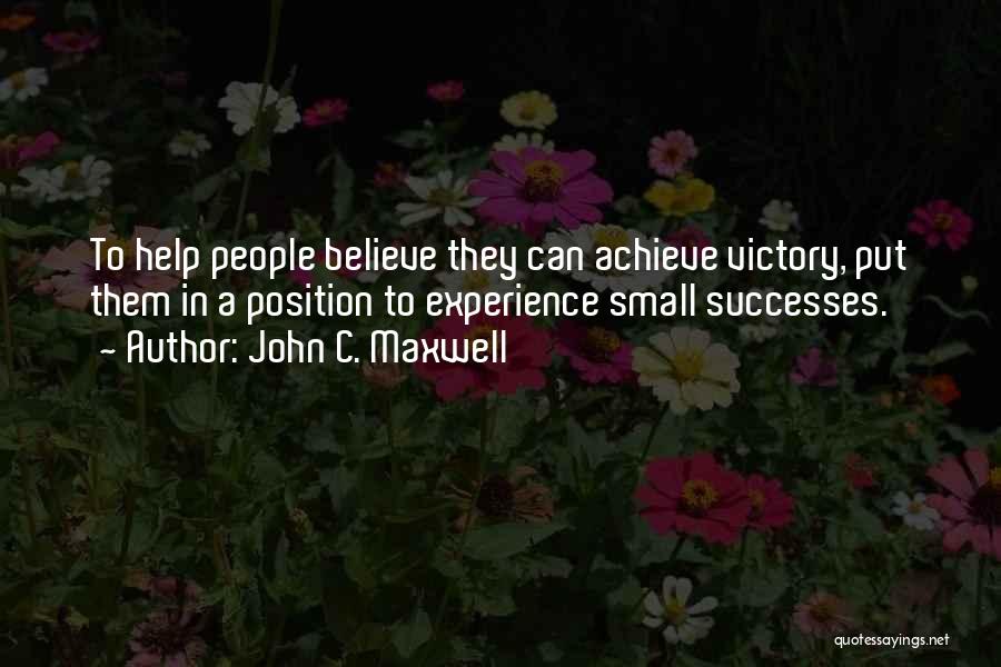 John C. Maxwell Quotes: To Help People Believe They Can Achieve Victory, Put Them In A Position To Experience Small Successes.