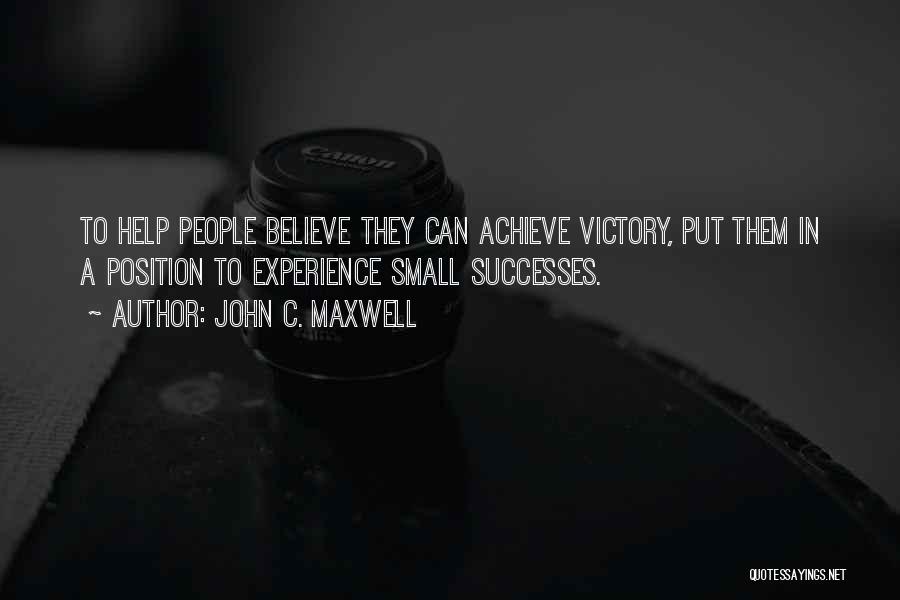 John C. Maxwell Quotes: To Help People Believe They Can Achieve Victory, Put Them In A Position To Experience Small Successes.