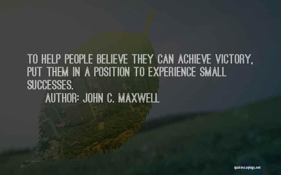 John C. Maxwell Quotes: To Help People Believe They Can Achieve Victory, Put Them In A Position To Experience Small Successes.