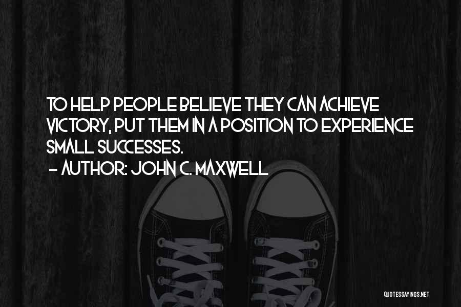 John C. Maxwell Quotes: To Help People Believe They Can Achieve Victory, Put Them In A Position To Experience Small Successes.