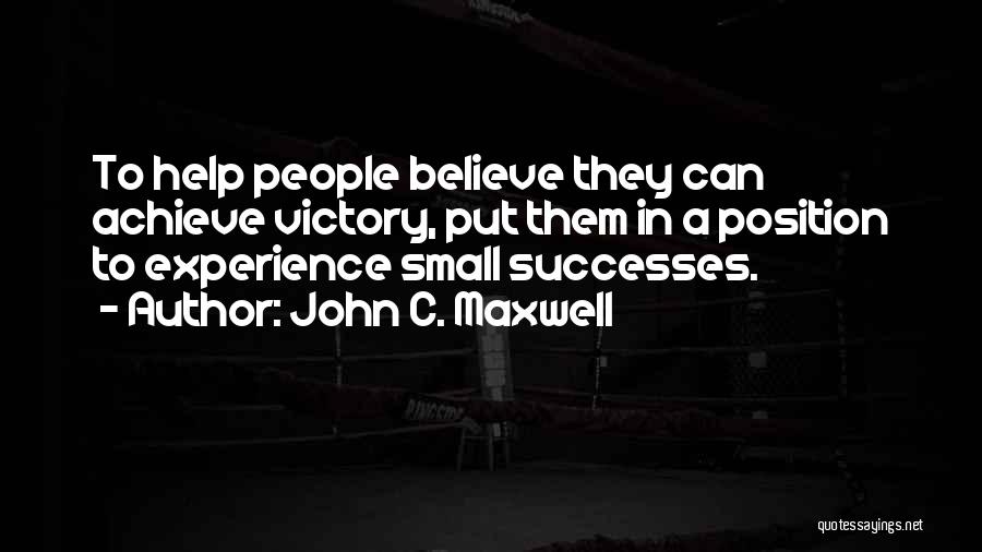 John C. Maxwell Quotes: To Help People Believe They Can Achieve Victory, Put Them In A Position To Experience Small Successes.