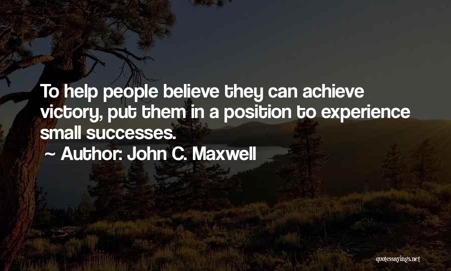 John C. Maxwell Quotes: To Help People Believe They Can Achieve Victory, Put Them In A Position To Experience Small Successes.