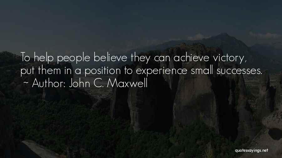 John C. Maxwell Quotes: To Help People Believe They Can Achieve Victory, Put Them In A Position To Experience Small Successes.