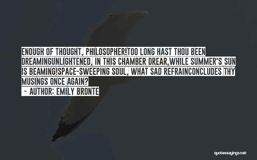 Emily Bronte Quotes: Enough Of Thought, Philosopher!too Long Hast Thou Been Dreamingunlightened, In This Chamber Drear,while Summer's Sun Is Beaming!space-sweeping Soul, What Sad