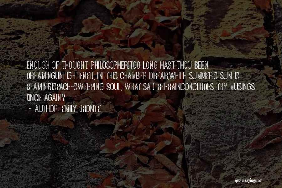 Emily Bronte Quotes: Enough Of Thought, Philosopher!too Long Hast Thou Been Dreamingunlightened, In This Chamber Drear,while Summer's Sun Is Beaming!space-sweeping Soul, What Sad