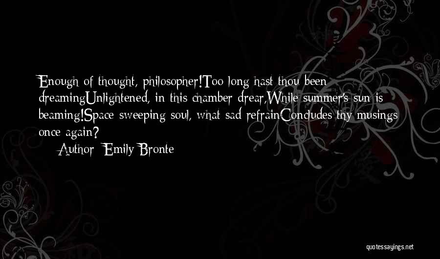 Emily Bronte Quotes: Enough Of Thought, Philosopher!too Long Hast Thou Been Dreamingunlightened, In This Chamber Drear,while Summer's Sun Is Beaming!space-sweeping Soul, What Sad