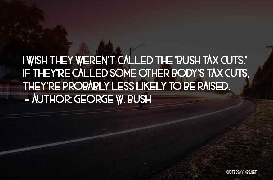 George W. Bush Quotes: I Wish They Weren't Called The 'bush Tax Cuts.' If They're Called Some Other Body's Tax Cuts, They're Probably Less