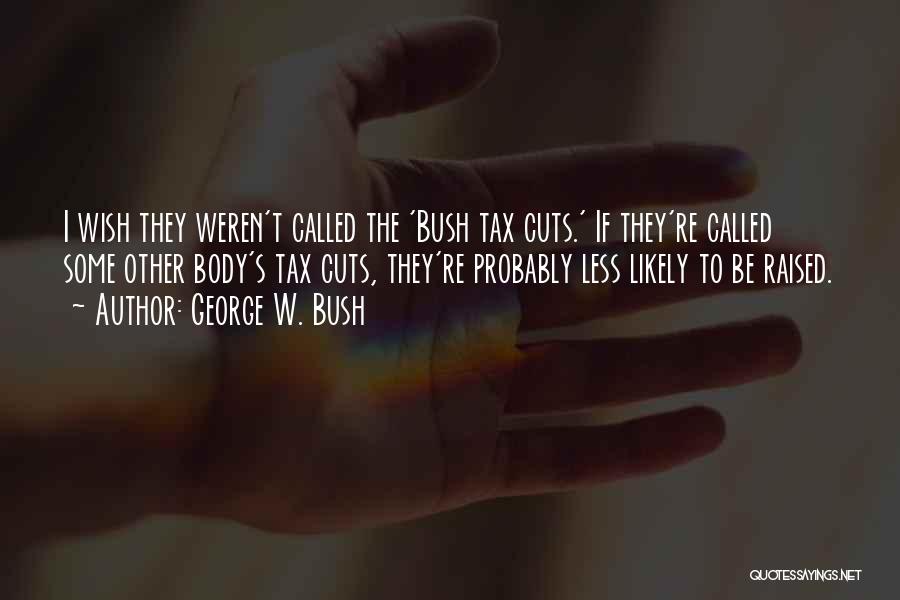 George W. Bush Quotes: I Wish They Weren't Called The 'bush Tax Cuts.' If They're Called Some Other Body's Tax Cuts, They're Probably Less