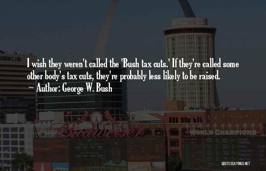 George W. Bush Quotes: I Wish They Weren't Called The 'bush Tax Cuts.' If They're Called Some Other Body's Tax Cuts, They're Probably Less