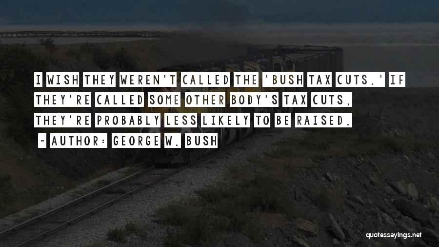 George W. Bush Quotes: I Wish They Weren't Called The 'bush Tax Cuts.' If They're Called Some Other Body's Tax Cuts, They're Probably Less