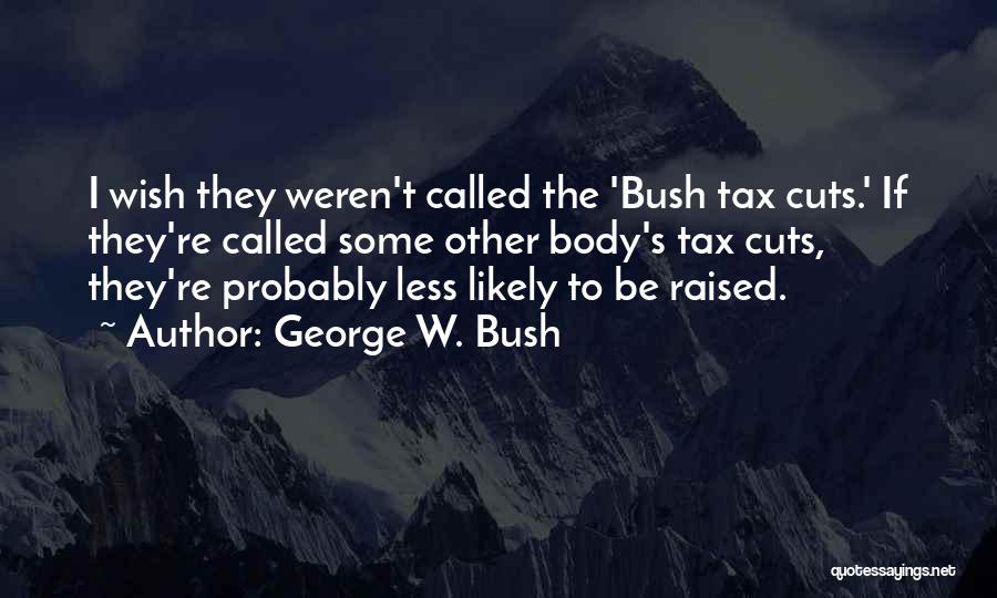 George W. Bush Quotes: I Wish They Weren't Called The 'bush Tax Cuts.' If They're Called Some Other Body's Tax Cuts, They're Probably Less