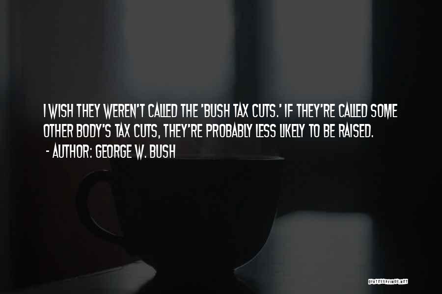 George W. Bush Quotes: I Wish They Weren't Called The 'bush Tax Cuts.' If They're Called Some Other Body's Tax Cuts, They're Probably Less