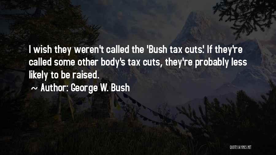George W. Bush Quotes: I Wish They Weren't Called The 'bush Tax Cuts.' If They're Called Some Other Body's Tax Cuts, They're Probably Less