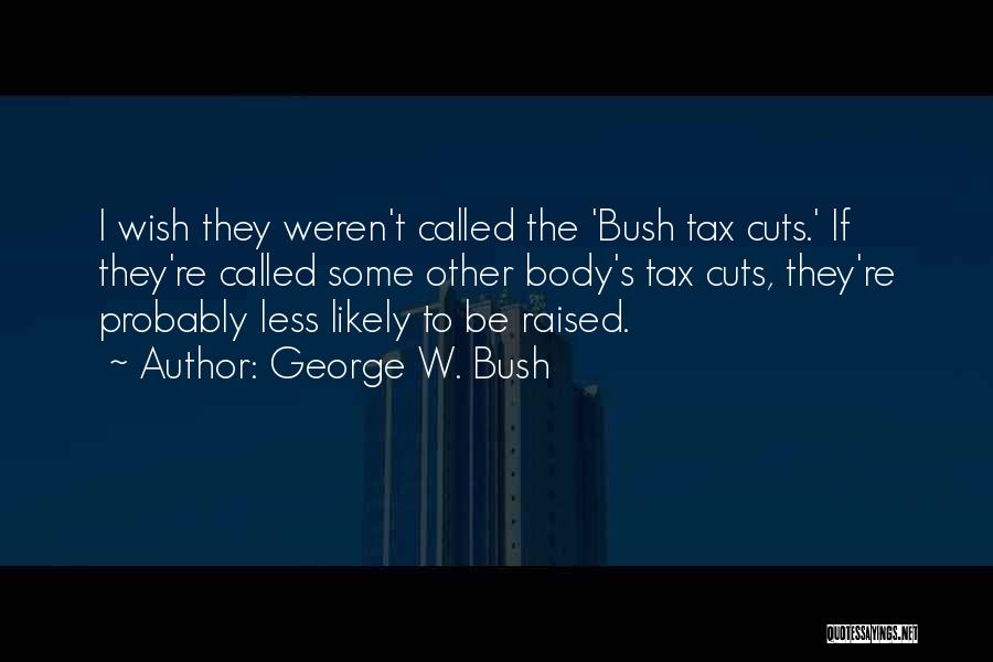 George W. Bush Quotes: I Wish They Weren't Called The 'bush Tax Cuts.' If They're Called Some Other Body's Tax Cuts, They're Probably Less