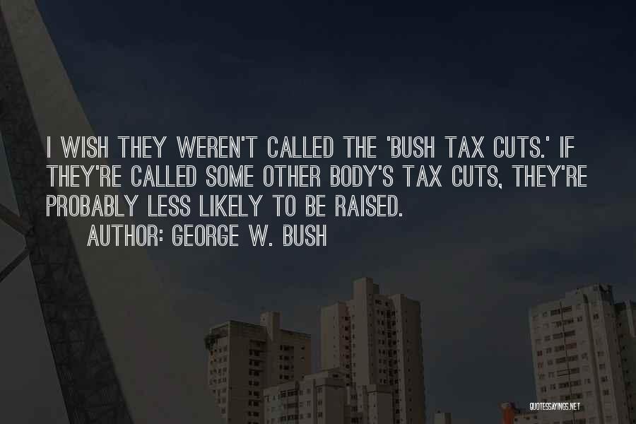 George W. Bush Quotes: I Wish They Weren't Called The 'bush Tax Cuts.' If They're Called Some Other Body's Tax Cuts, They're Probably Less