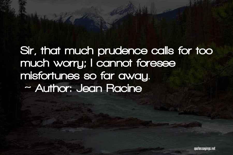 Jean Racine Quotes: Sir, That Much Prudence Calls For Too Much Worry; I Cannot Foresee Misfortunes So Far Away.