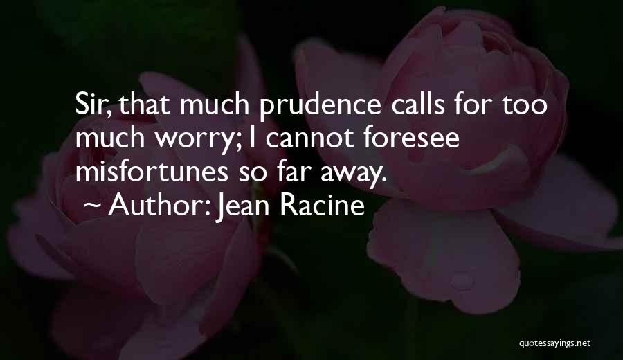 Jean Racine Quotes: Sir, That Much Prudence Calls For Too Much Worry; I Cannot Foresee Misfortunes So Far Away.