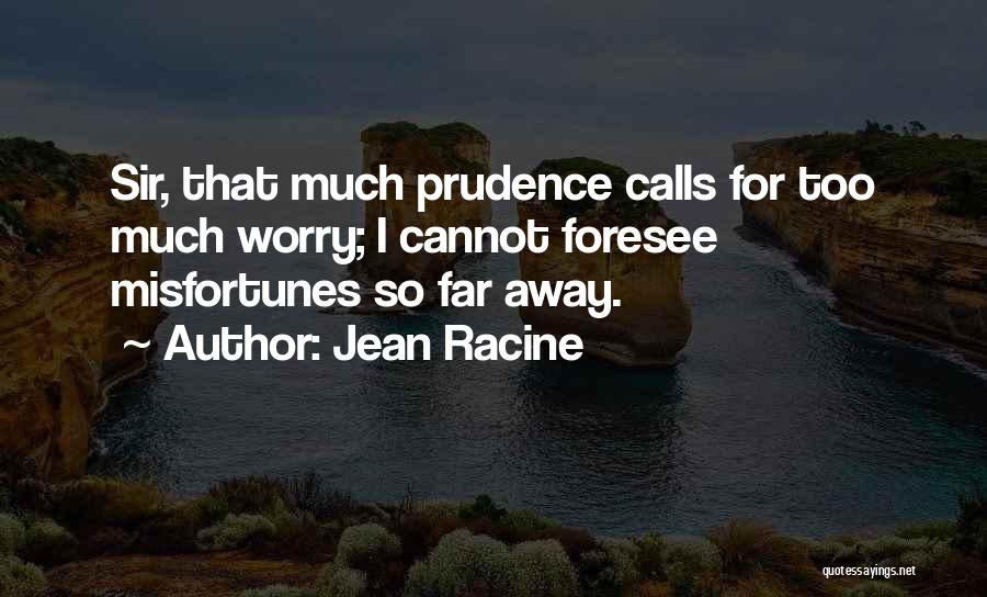 Jean Racine Quotes: Sir, That Much Prudence Calls For Too Much Worry; I Cannot Foresee Misfortunes So Far Away.