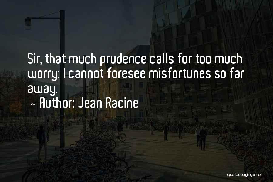 Jean Racine Quotes: Sir, That Much Prudence Calls For Too Much Worry; I Cannot Foresee Misfortunes So Far Away.