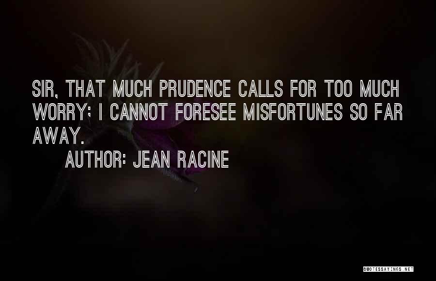 Jean Racine Quotes: Sir, That Much Prudence Calls For Too Much Worry; I Cannot Foresee Misfortunes So Far Away.