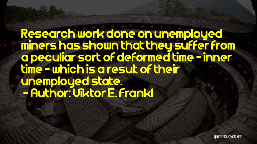 Viktor E. Frankl Quotes: Research Work Done On Unemployed Miners Has Shown That They Suffer From A Peculiar Sort Of Deformed Time - Inner