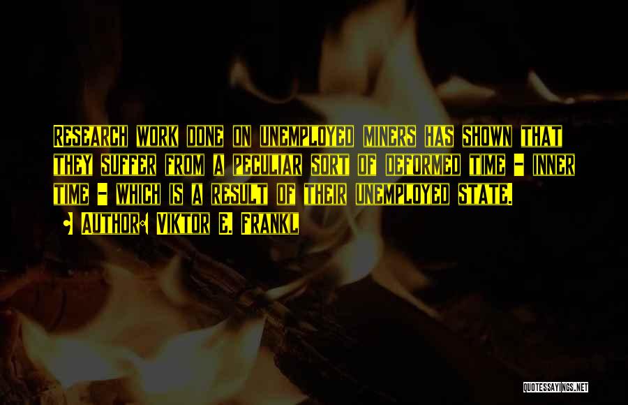 Viktor E. Frankl Quotes: Research Work Done On Unemployed Miners Has Shown That They Suffer From A Peculiar Sort Of Deformed Time - Inner