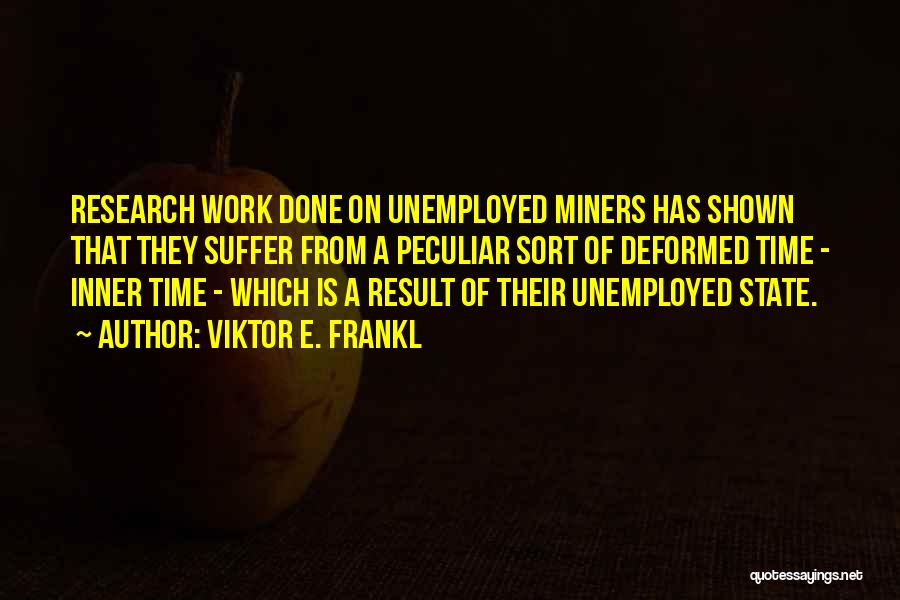 Viktor E. Frankl Quotes: Research Work Done On Unemployed Miners Has Shown That They Suffer From A Peculiar Sort Of Deformed Time - Inner