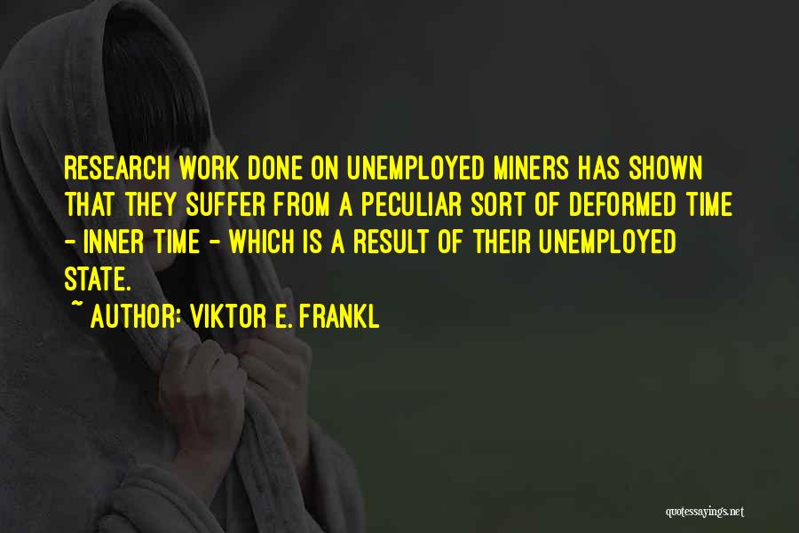 Viktor E. Frankl Quotes: Research Work Done On Unemployed Miners Has Shown That They Suffer From A Peculiar Sort Of Deformed Time - Inner