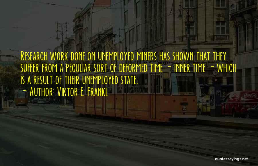 Viktor E. Frankl Quotes: Research Work Done On Unemployed Miners Has Shown That They Suffer From A Peculiar Sort Of Deformed Time - Inner