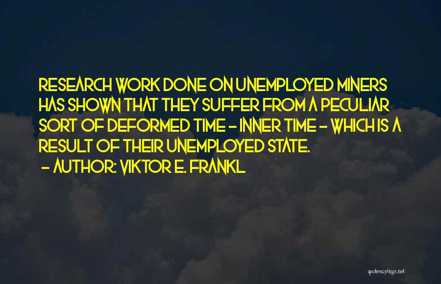 Viktor E. Frankl Quotes: Research Work Done On Unemployed Miners Has Shown That They Suffer From A Peculiar Sort Of Deformed Time - Inner