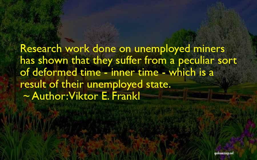 Viktor E. Frankl Quotes: Research Work Done On Unemployed Miners Has Shown That They Suffer From A Peculiar Sort Of Deformed Time - Inner