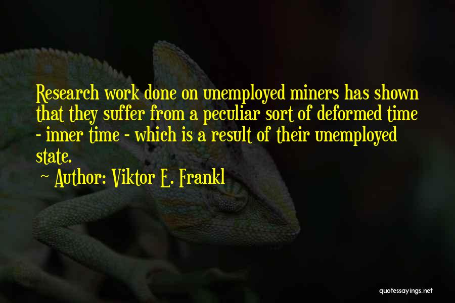 Viktor E. Frankl Quotes: Research Work Done On Unemployed Miners Has Shown That They Suffer From A Peculiar Sort Of Deformed Time - Inner