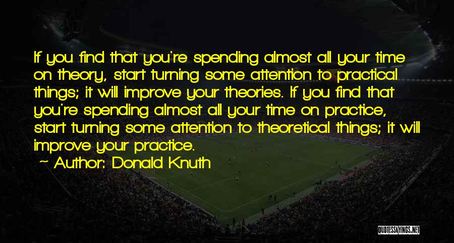 Donald Knuth Quotes: If You Find That You're Spending Almost All Your Time On Theory, Start Turning Some Attention To Practical Things; It